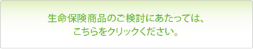 生命保険商品のご検討にあたっては、こちらをクリックください。